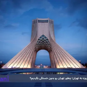 برنامه سفر ۳ روزه به تهران؛ چطور تهران رو بدون خستگی بگردیم؟